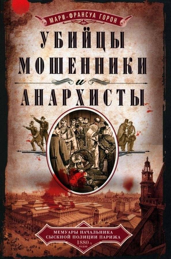 Убийцы, мошенники и анархисты: Мемуары начальника сыскной полиции Парижа 1880-х годов | Murderers, Swindlers, and Anarchists: Memoirs of a Paris Detective Chief from the 1880s